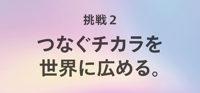 挑戦2. つなぐチカラを世界に広める。